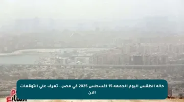 حالة الطقس اليوم الجمعة 15 أغسطس 2025 في مصر.. تعرف على التوقعات الآن